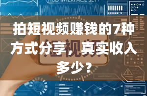 拍短视频赚钱的7种方式分享，真实收入多少？