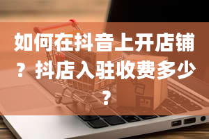 如何在抖音上开店铺？抖店入驻收费多少？