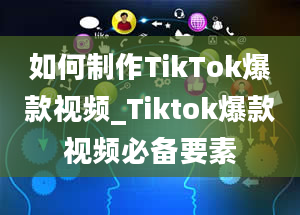 如何制作TikTok爆款视频_Tiktok爆款视频必备要素