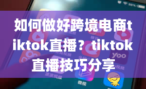 如何做好跨境电商tiktok直播？tiktok直播技巧分享