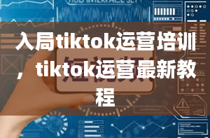 入局tiktok运营培训，tiktok运营最新教程