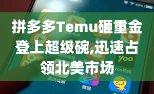 拼多多Temu砸重金登上超级碗,迅速占领北美市场