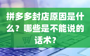 拼多多封店原因是什么？哪些是不能说的话术？