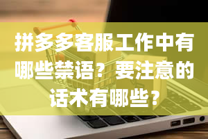 拼多多客服工作中有哪些禁语？要注意的话术有哪些？