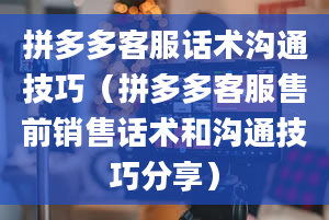 拼多多客服话术沟通技巧（拼多多客服售前销售话术和沟通技巧分享）