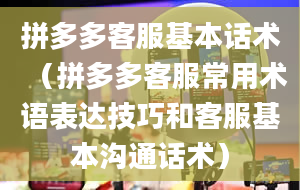 拼多多客服基本话术（拼多多客服常用术语表达技巧和客服基本沟通话术）