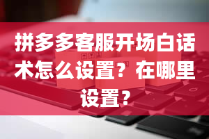 拼多多客服开场白话术怎么设置？在哪里设置？