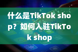 什么是TikTok shop？如何入驻TikTok shop