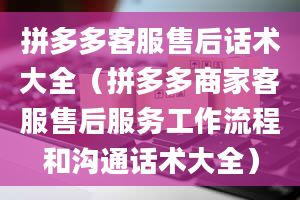 拼多多客服售后话术大全（拼多多商家客服售后服务工作流程和沟通话术大全）