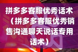 拼多多客服优秀话术（拼多多客服优秀销售沟通聊天说话专用话术）