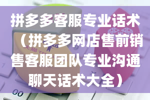 拼多多客服专业话术（拼多多网店售前销售客服团队专业沟通聊天话术大全）