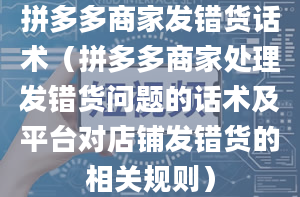 拼多多商家发错货话术（拼多多商家处理发错货问题的话术及平台对店铺发错货的相关规则）