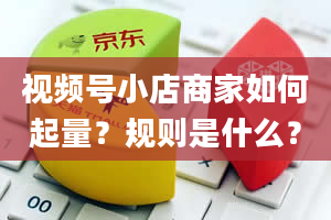 视频号小店商家如何起量？规则是什么？