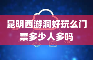 昆明西游洞好玩么门票多少人多吗