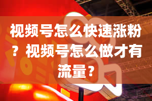 视频号怎么快速涨粉？视频号怎么做才有流量？