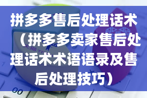 拼多多售后处理话术（拼多多卖家售后处理话术术语语录及售后处理技巧）