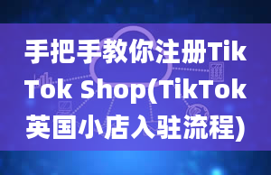 手把手教你注册TikTok Shop(TikTok英国小店入驻流程)