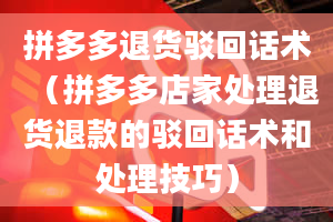 拼多多退货驳回话术（拼多多店家处理退货退款的驳回话术和处理技巧）