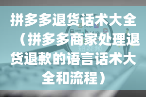 拼多多退货话术大全（拼多多商家处理退货退款的语言话术大全和流程）