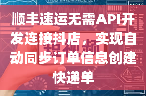 顺丰速运无需API开发连接抖店，实现自动同步订单信息创建快递单