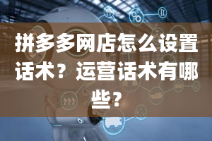 拼多多网店怎么设置话术？运营话术有哪些？