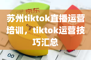 苏州tiktok直播运营培训，tiktok运营技巧汇总