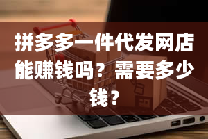 拼多多一件代发网店能赚钱吗？需要多少钱？