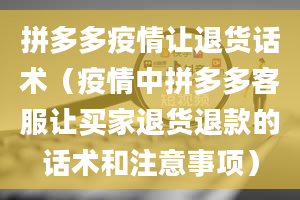 拼多多疫情让退货话术（疫情中拼多多客服让买家退货退款的话术和注意事项）