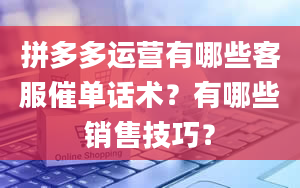 拼多多运营有哪些客服催单话术？有哪些销售技巧？