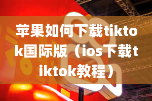 苹果如何下载tiktok国际版（ios下载tiktok教程）