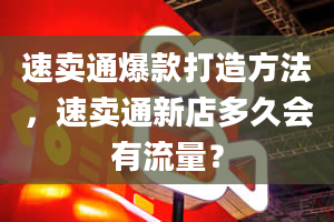 速卖通爆款打造方法，速卖通新店多久会有流量？