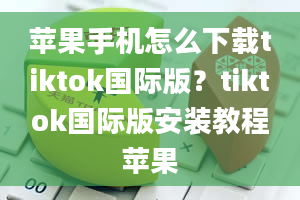 苹果手机怎么下载tiktok国际版？tiktok国际版安装教程苹果