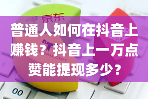 普通人如何在抖音上赚钱？抖音上一万点赞能提现多少？