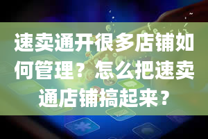 速卖通开很多店铺如何管理？怎么把速卖通店铺搞起来？