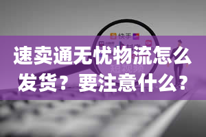 速卖通无忧物流怎么发货？要注意什么？