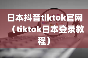 日本抖音tiktok官网（tiktok日本登录教程）