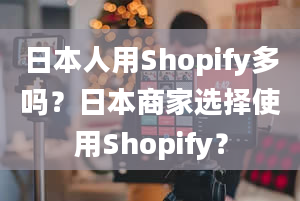 日本人用Shopify多吗？日本商家选择使用Shopify？