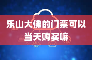 乐山大佛的门票可以当天购买嘛