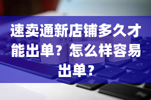 速卖通新店铺多久才能出单？怎么样容易出单？