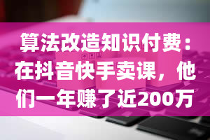 算法改造知识付费：在抖音快手卖课，他们一年赚了近200万