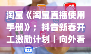 淘宝《淘宝直播使用手册》；抖音新春开工激励计划丨向外看