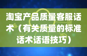 淘宝产品质量客服话术（有关质量的标准话术话语技巧）