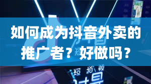 如何成为抖音外卖的推广者？好做吗？