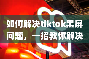 如何解决tiktok黑屏问题，一招教你解决