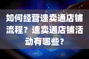 如何经营速卖通店铺流程？速卖通店铺活动有哪些？