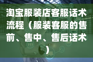 淘宝服装店客服话术流程（服装客服的售前、售中、售后话术）