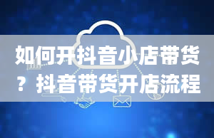 如何开抖音小店带货？抖音带货开店流程