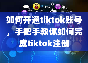 如何开通tiktok账号，手把手教你如何完成tiktok注册