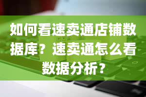 如何看速卖通店铺数据库？速卖通怎么看数据分析？