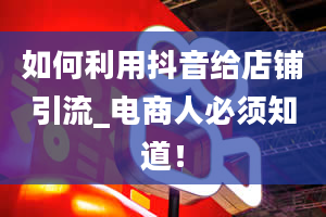 如何利用抖音给店铺引流_电商人必须知道！